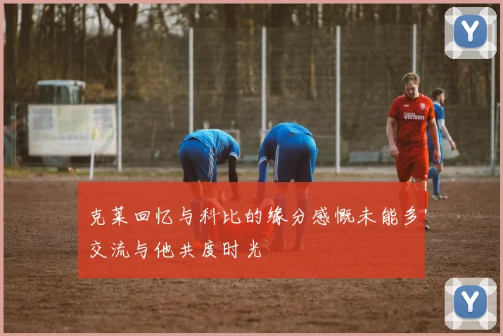 克莱回忆与科比的缘分感慨未能多交流与他共度时光