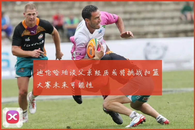 迪伦哈珀谈父亲经历或将挑战扣篮大赛未来可能性
