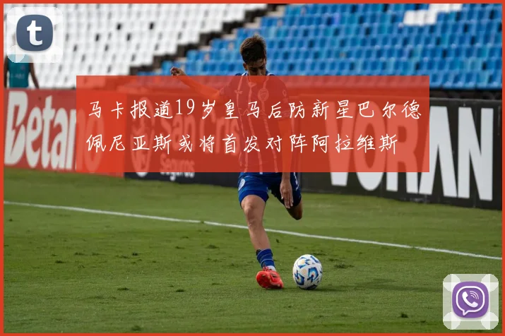 马卡报道19岁皇马后防新星巴尔德佩尼亚斯或将首发对阵阿拉维斯