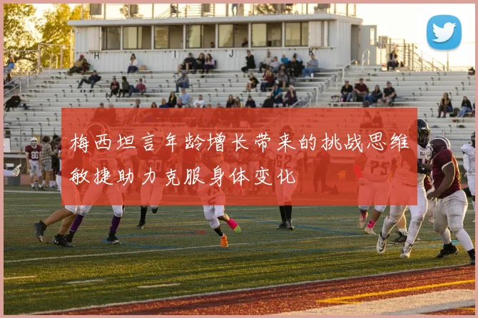 梅西坦言年龄增长带来的挑战思维敏捷助力克服身体变化