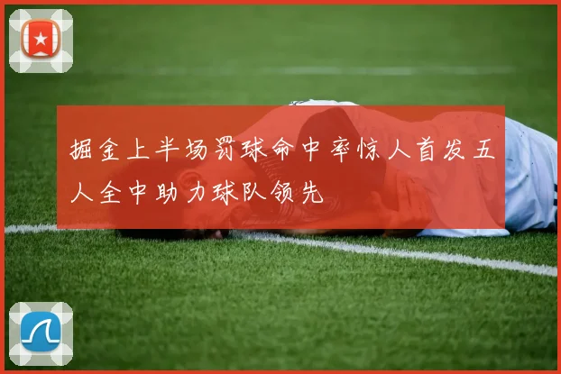 掘金上半场罚球命中率惊人首发五人全中助力球队领先