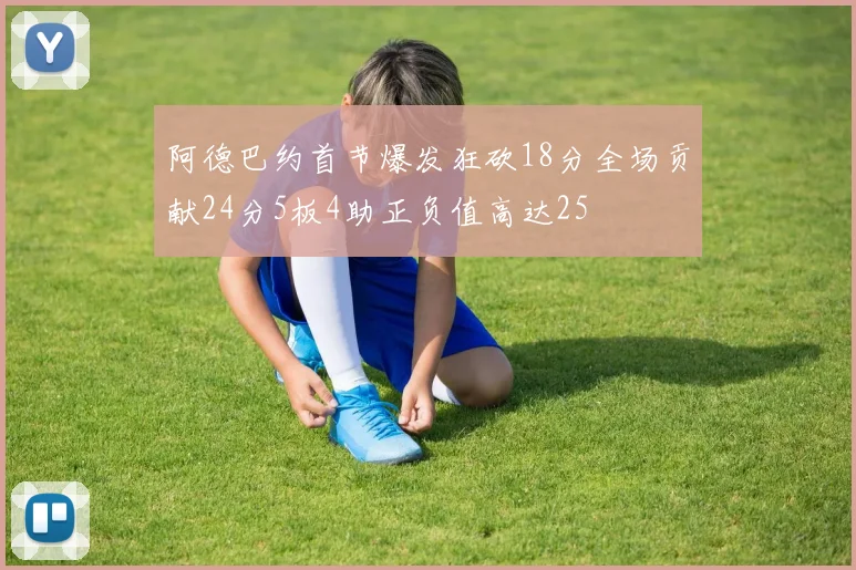 阿德巴约首节爆发狂砍18分全场贡献24分5板4助正负值高达25