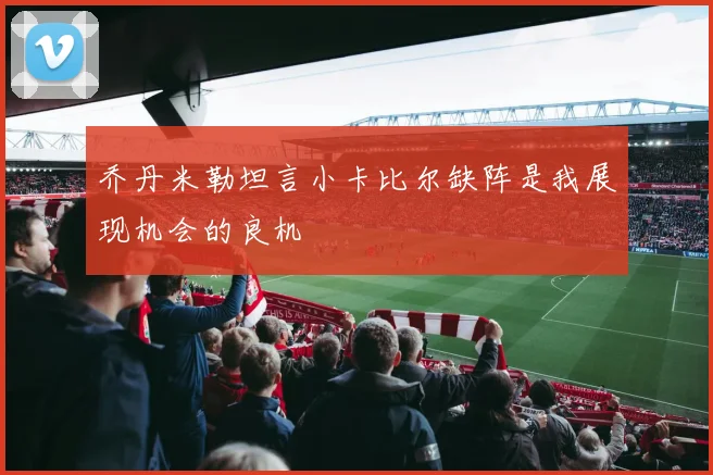 乔丹米勒坦言小卡比尔缺阵是我展现机会的良机