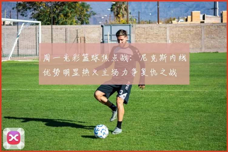 周一竞彩篮球焦点战：尼克斯内线优势明显热火主场力争复仇之战