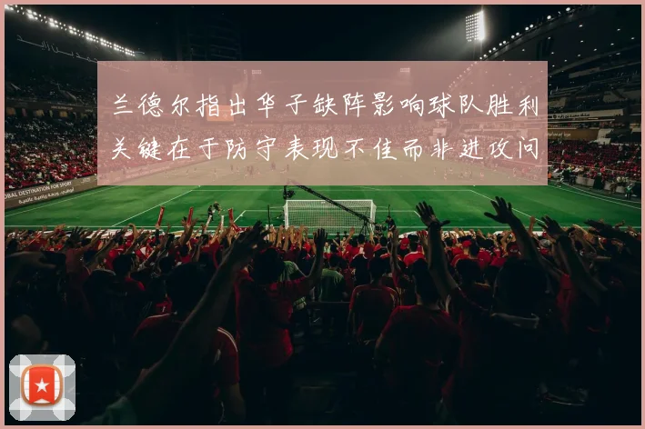 兰德尔指出华子缺阵影响球队胜利关键在于防守表现不佳而非进攻问题