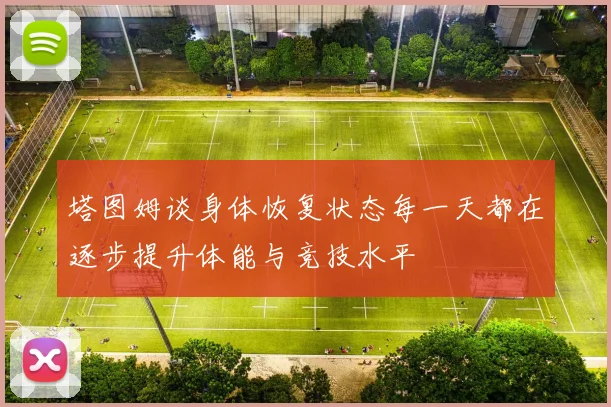 塔图姆谈身体恢复状态每一天都在逐步提升体能与竞技水平
