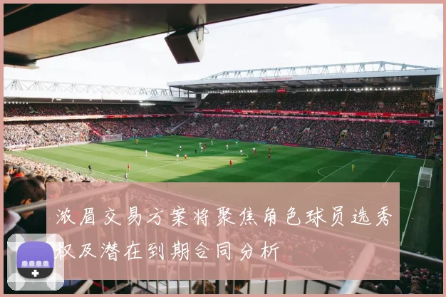 浓眉交易方案将聚焦角色球员选秀权及潜在到期合同分析