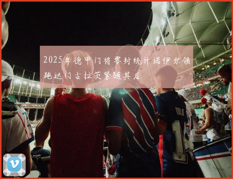 2025年德甲门将零封统计诺伊尔领跑达门古拉茨紧随其后
