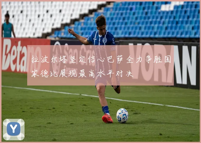 拉波尔塔坚定信心巴萨全力争胜国家德比展现最高水平对决