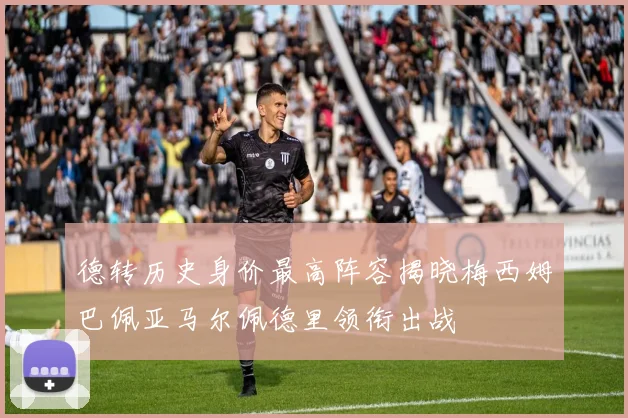 德转历史身价最高阵容揭晓梅西姆巴佩亚马尔佩德里领衔出战
