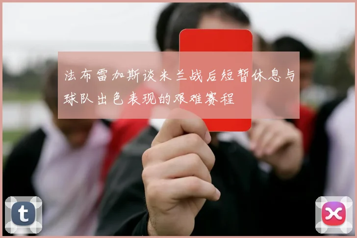 法布雷加斯谈米兰战后短暂休息与球队出色表现的艰难赛程