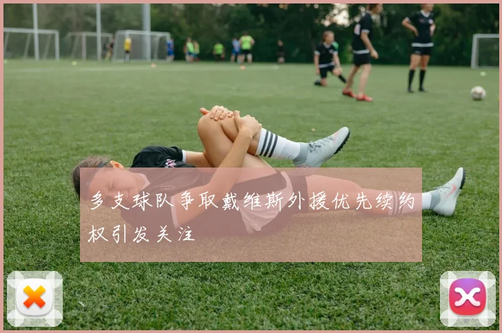 多支球队争取戴维斯外援优先续约权引发关注