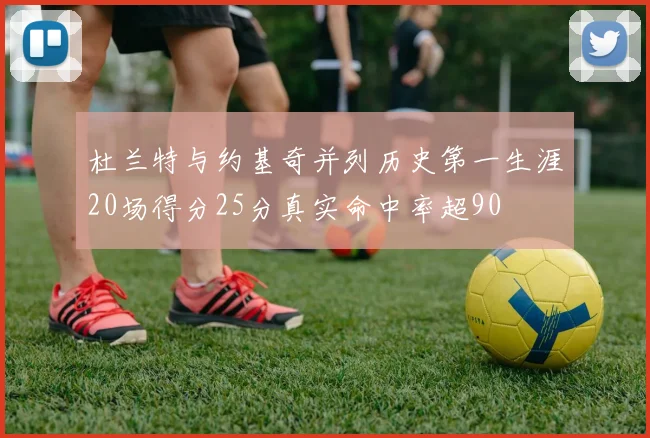 杜兰特与约基奇并列历史第一生涯20场得分25分真实命中率超90