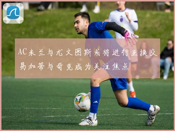 AC米兰与尤文图斯或将进行互换交易加蒂与奇克成为关注焦点