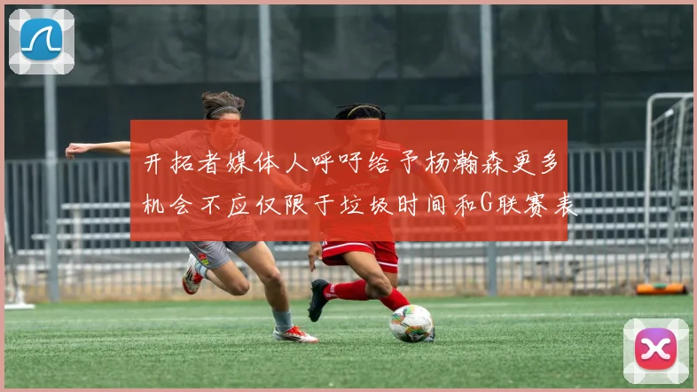 开拓者媒体人呼吁给予杨瀚森更多机会不应仅限于垃圾时间和G联赛表现