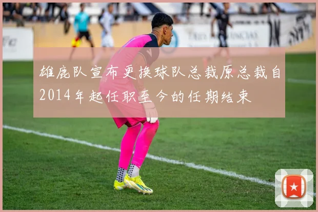 雄鹿队宣布更换球队总裁原总裁自2014年起任职至今的任期结束