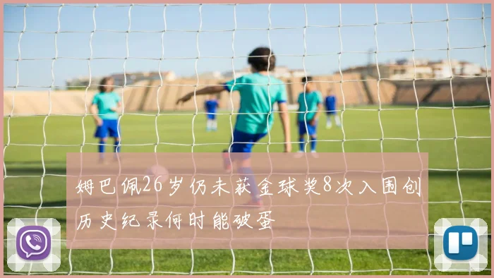 姆巴佩26岁仍未获金球奖8次入围创历史纪录何时能破蛋