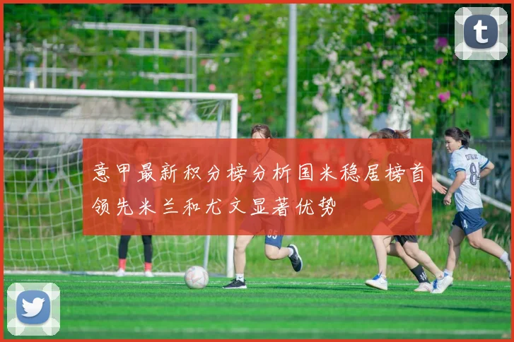 意甲最新积分榜分析国米稳居榜首领先米兰和尤文显著优势