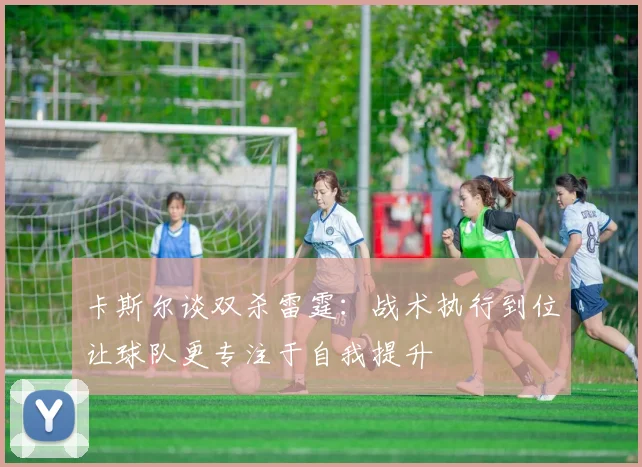 卡斯尔谈双杀雷霆：战术执行到位让球队更专注于自我提升