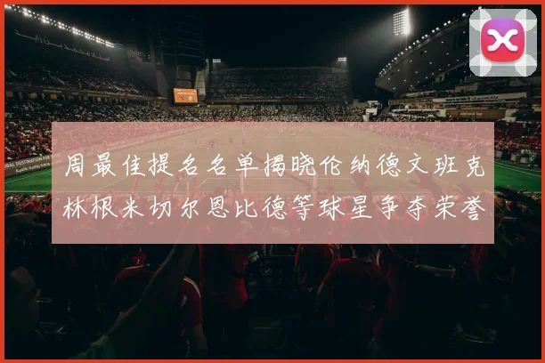 周最佳提名名单揭晓伦纳德文班克林根米切尔恩比德等球星争夺荣誉