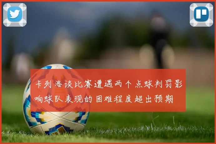 卡列洛谈比赛遭遇两个点球判罚影响球队表现的困难程度超出预期