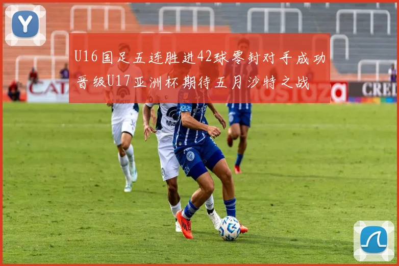 U16国足五连胜进42球零封对手成功晋级U17亚洲杯期待五月沙特之战