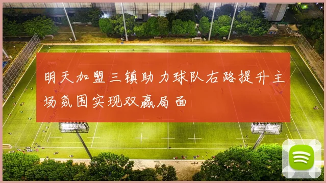 明天加盟三镇助力球队右路提升主场氛围实现双赢局面