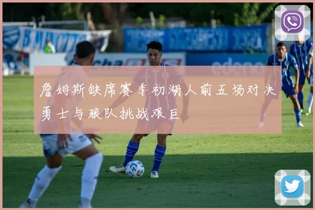 詹姆斯缺席赛季初湖人前五场对决勇士与狼队挑战艰巨