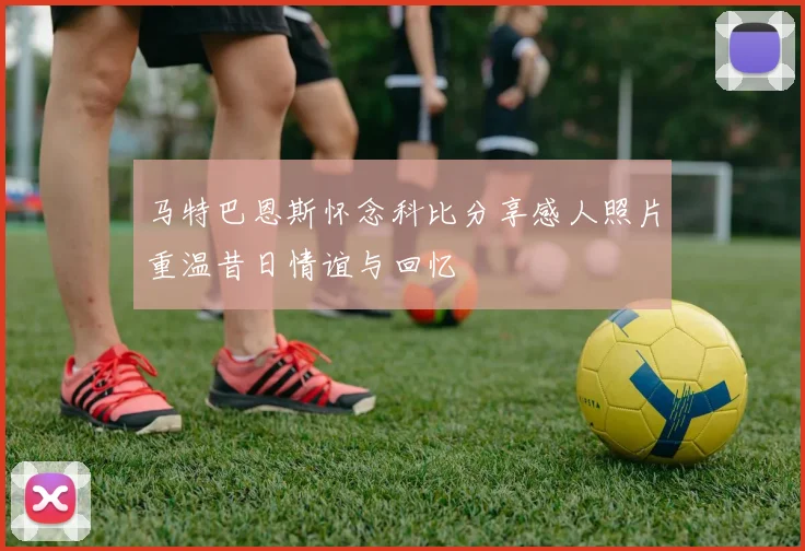马特巴恩斯怀念科比分享感人照片重温昔日情谊与回忆