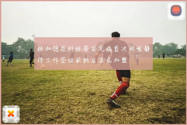 林加德在科林蒂安完成首次训练静待工作签证获批后正式加盟