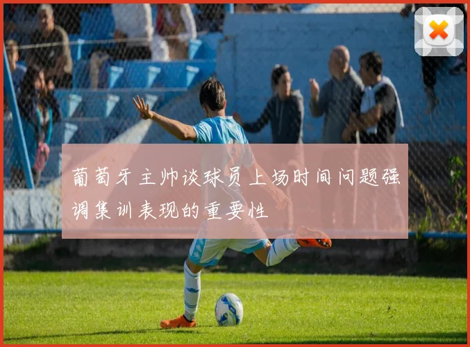 葡萄牙主帅谈球员上场时间问题强调集训表现的重要性