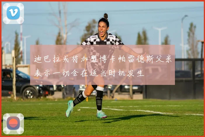 迪巴拉或将加盟博卡帕雷德斯父亲表示一切会在适当时机发生
