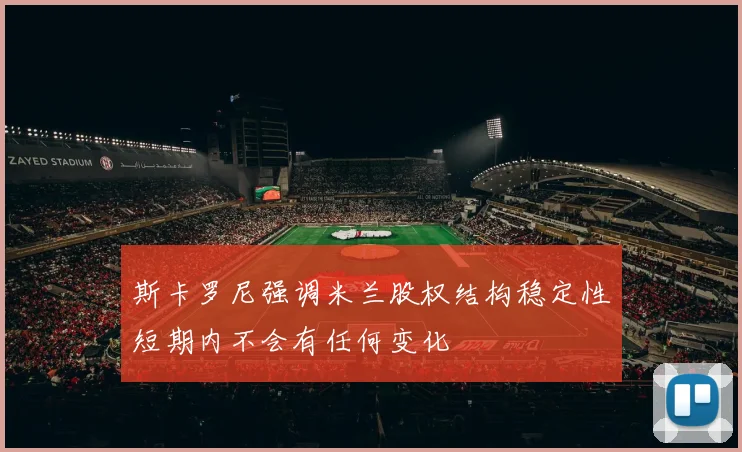 斯卡罗尼强调米兰股权结构稳定性短期内不会有任何变化