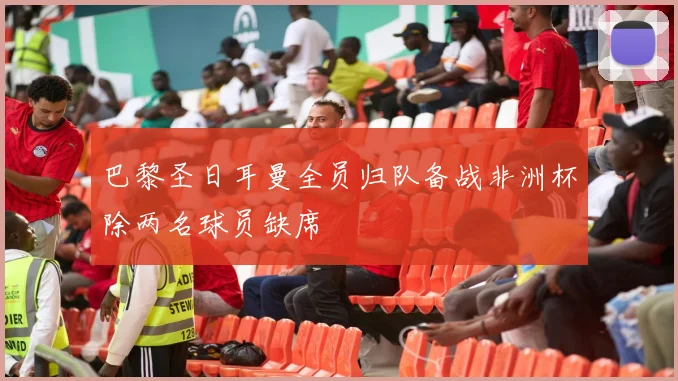 巴黎圣日耳曼全员归队备战非洲杯除两名球员缺席
