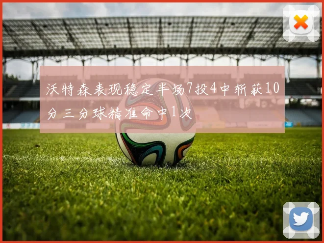 沃特森表现稳定半场7投4中斩获10分三分球精准命中1次