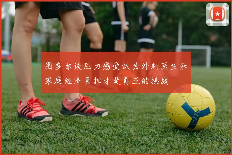 图多尔谈压力感受认为外科医生和家庭经济负担才是真正的挑战