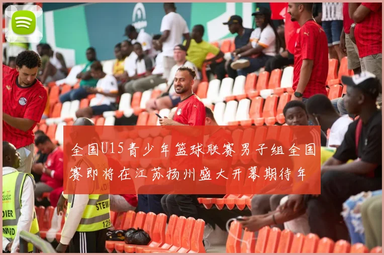 全国U15青少年篮球联赛男子组全国赛即将在江苏扬州盛大开幕期待年轻球员的精彩表现