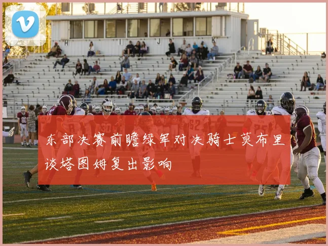 东部决赛前瞻绿军对决骑士莫布里谈塔图姆复出影响